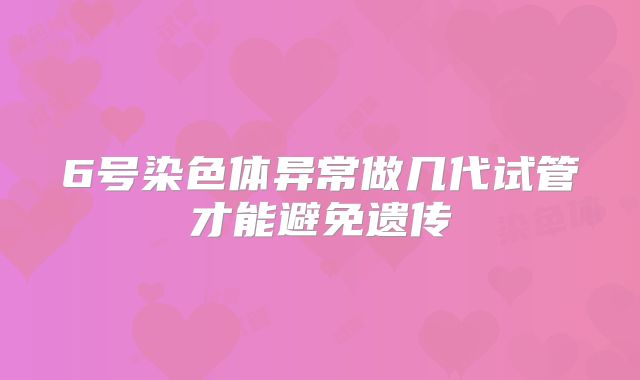 6号染色体异常做几代试管才能避免遗传