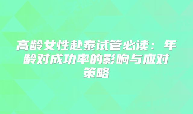 高龄女性赴泰试管必读：年龄对成功率的影响与应对策略
