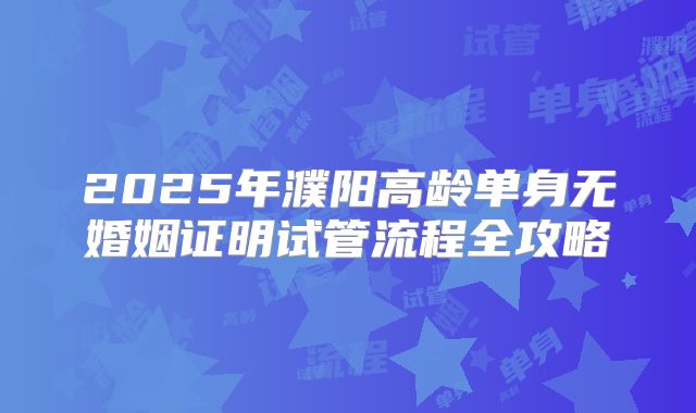 2025年濮阳高龄单身无婚姻证明试管流程全攻略