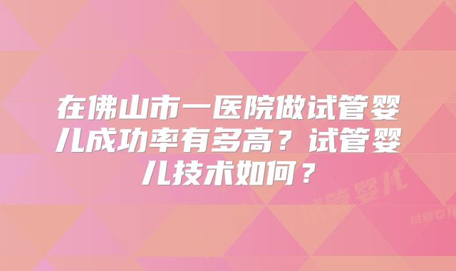 在佛山市一医院做试管婴儿成功率有多高？试管婴儿技术如何？