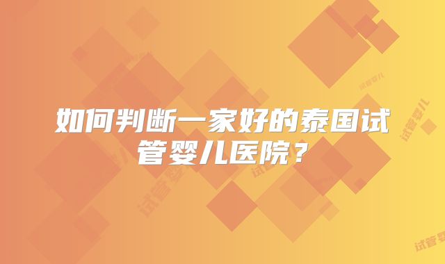 如何判断一家好的泰国试管婴儿医院？