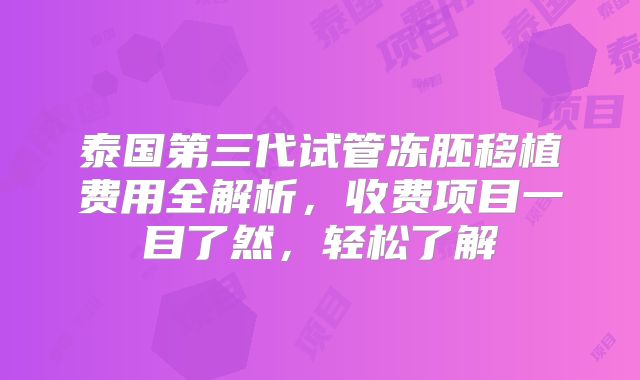 泰国第三代试管冻胚移植费用全解析,收费项目一目了然,轻松了解