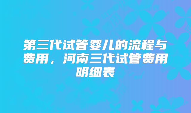 第三代试管婴儿的流程与费用，河南三代试管费用明细表