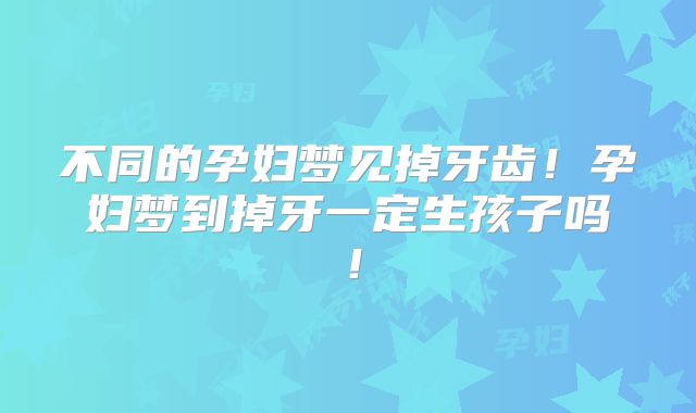 不同的孕妇梦见掉牙齿！孕妇梦到掉牙一定生孩子吗！