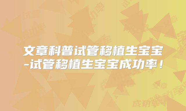 文章科普试管移植生宝宝-试管移植生宝宝成功率!