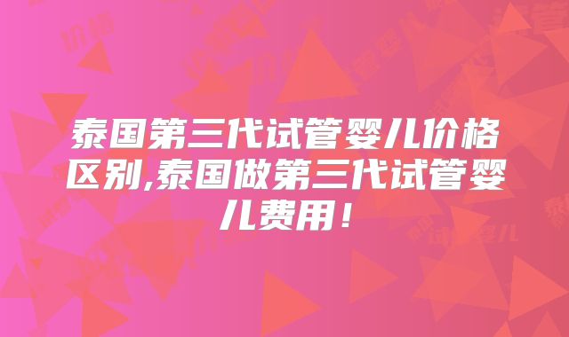 泰国第三代试管婴儿价格区别,泰国做第三代试管婴儿费用!