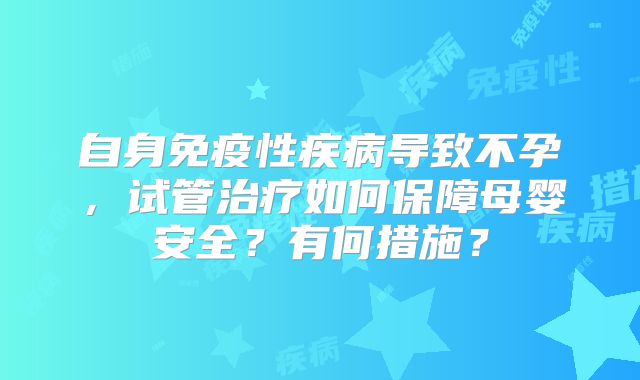 自身免疫性疾病导致不孕，试管治疗如何保障母婴安全？有何措施？