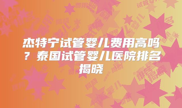 杰特宁试管婴儿费用高吗?泰国试管婴儿医院排名揭晓