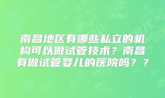 南昌地区有哪些私立的机构可以做试管技术?南昌有做试管婴儿的医院吗??