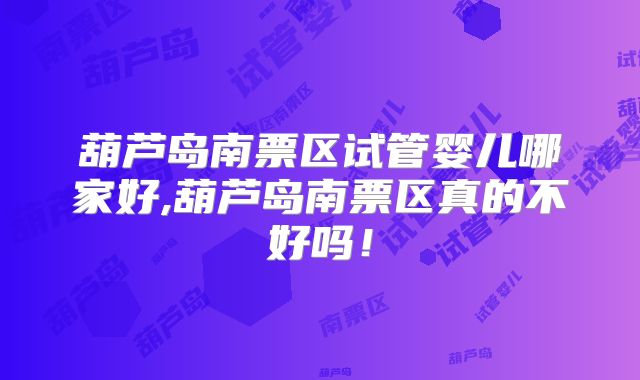葫芦岛南票区试管婴儿哪家好,葫芦岛南票区真的不好吗！