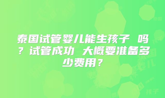 泰国试管婴儿能生孩子 吗？试管成功 大概要准备多少费用？