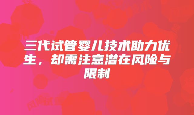 三代试管婴儿技术助力优生，却需注意潜在风险与限制