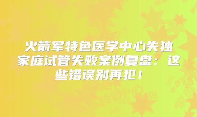 火箭军特色医学中心失独家庭试管失败案例复盘：这些错误别再犯！