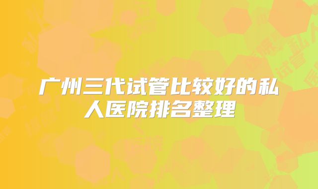 广州三代试管比较好的私人医院排名整理