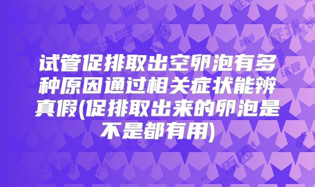 试管促排取出空卵泡有多种原因通过相关症状能辨真假(促排取出来的卵泡是不是都有用)
