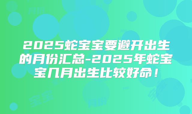 2025蛇宝宝要避开出生的月份汇总-2025年蛇宝宝几月出生比较好命！