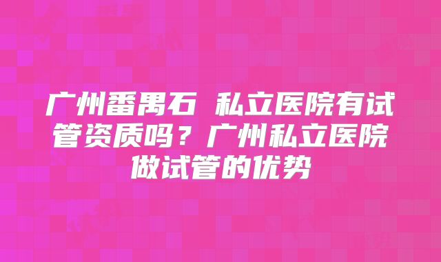 广州番禺石碁私立医院有试管资质吗？广州私立医院做试管的优势