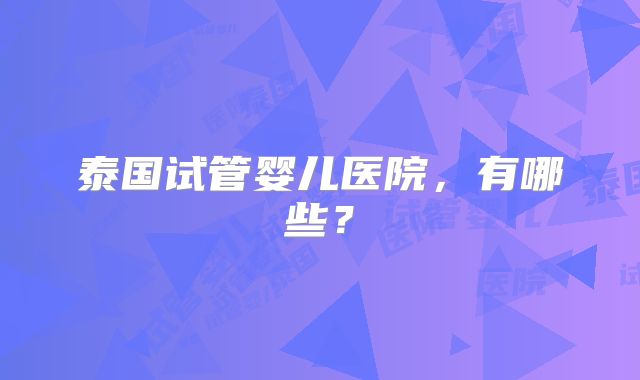 泰国试管婴儿医院,有哪些?