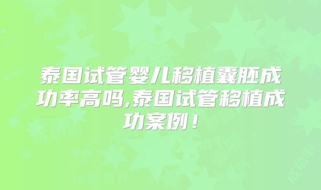 泰国试管婴儿移植囊胚成功率高吗,泰国试管移植成功案例!