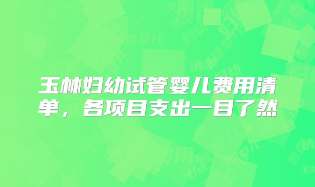 玉林妇幼试管婴儿费用清单，各项目支出一目了然