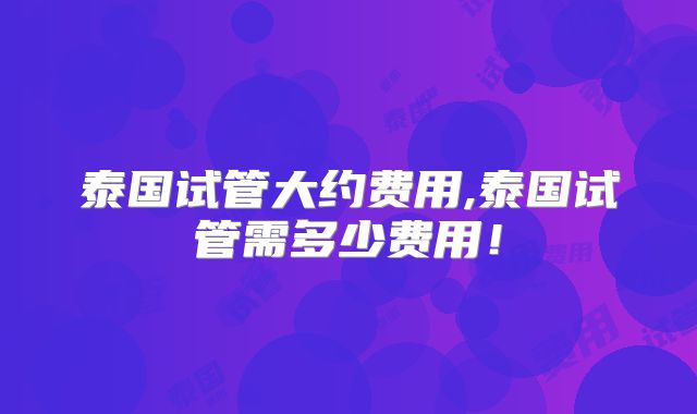 泰国试管大约费用,泰国试管需多少费用！