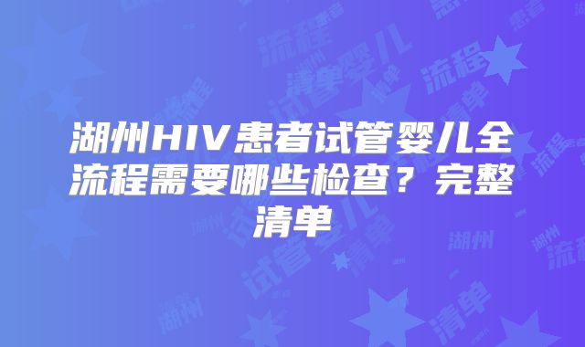 湖州HIV患者试管婴儿全流程需要哪些检查？完整清单