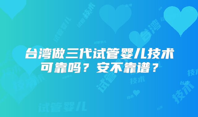 台湾做三代试管婴儿技术可靠吗？安不靠谱？