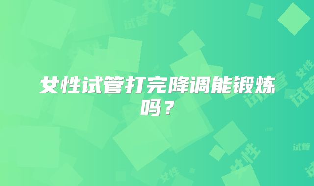 女性试管打完降调能锻炼吗?