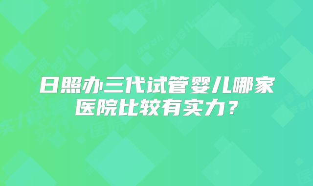 日照办三代试管婴儿哪家医院比较有实力？