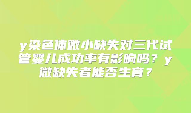 y染色体微小缺失对三代试管婴儿成功率有影响吗？y微缺失者能否生育？