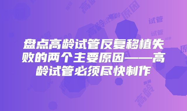 盘点高龄试管反复移植失败的两个主要原因——高龄试管必须尽快制作