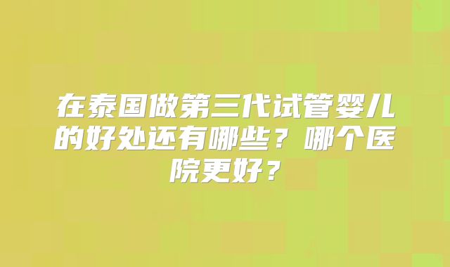 在泰国做第三代试管婴儿的好处还有哪些？哪个医院更好？