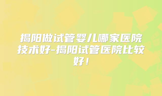 揭阳做试管婴儿哪家医院技术好-揭阳试管医院比较好!