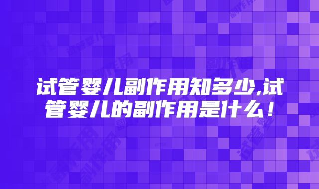 试管婴儿副作用知多少,试管婴儿的副作用是什么!