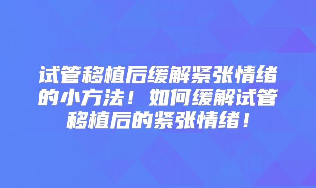 试管移植后缓解紧张情绪的小方法！如何缓解试管移植后的紧张情绪！