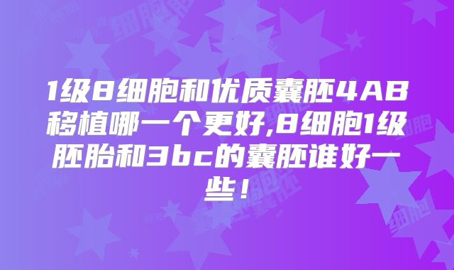 1级8细胞和优质囊胚4AB移植哪一个更好,8细胞1级胚胎和3bc的囊胚谁好一些!