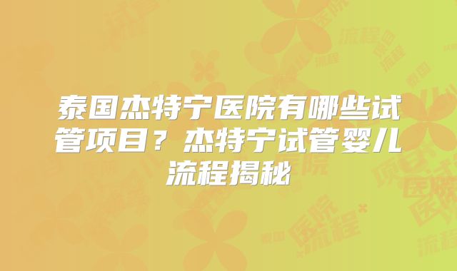 泰国杰特宁医院有哪些试管项目？杰特宁试管婴儿流程揭秘