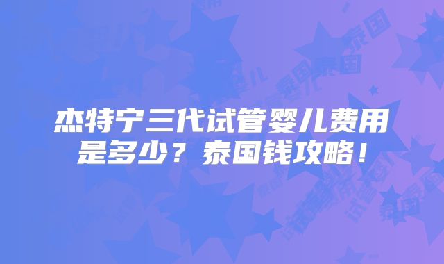 杰特宁三代试管婴儿费用是多少？泰国钱攻略！