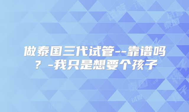 做泰国三代试管--靠谱吗？-我只是想要个孩子