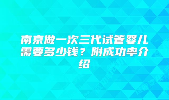 南京做一次三代试管婴儿需要多少钱？附成功率介绍