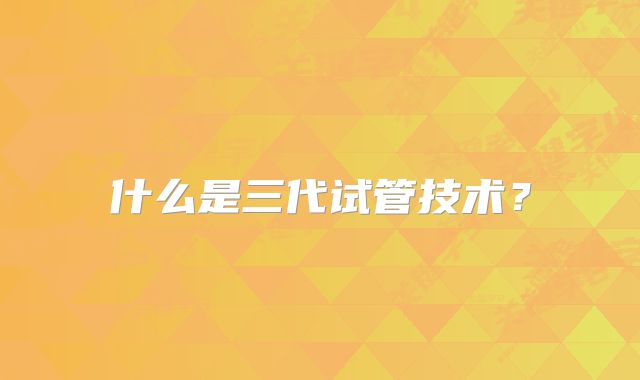 什么是三代试管技术?