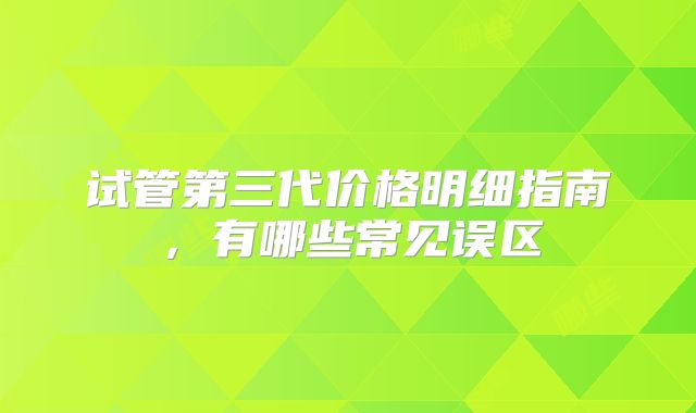 试管第三代价格明细指南，有哪些常见误区