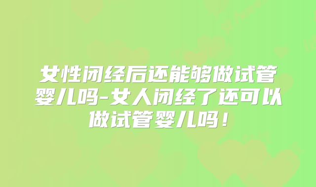 女性闭经后还能够做试管婴儿吗-女人闭经了还可以做试管婴儿吗!
