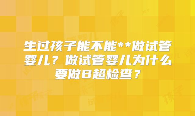 生过孩子能不能**做试管婴儿？做试管婴儿为什么要做B超检查？