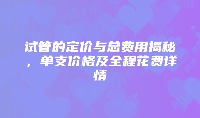 试管的定价与总费用揭秘,单支价格及全程花费详情