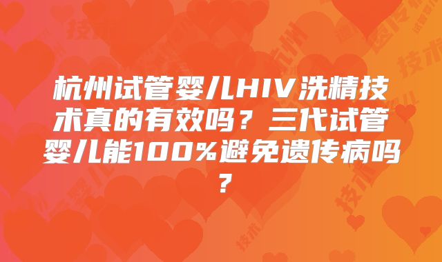 杭州试管婴儿HIV洗精技术真的有效吗？三代试管婴儿能100%避免遗传病吗？