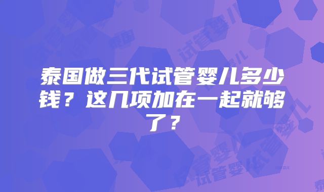 泰国做三代试管婴儿多少钱？这几项加在一起就够了？