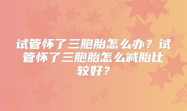 试管怀了三胞胎怎么办？试管怀了三胞胎怎么减胎比较好？