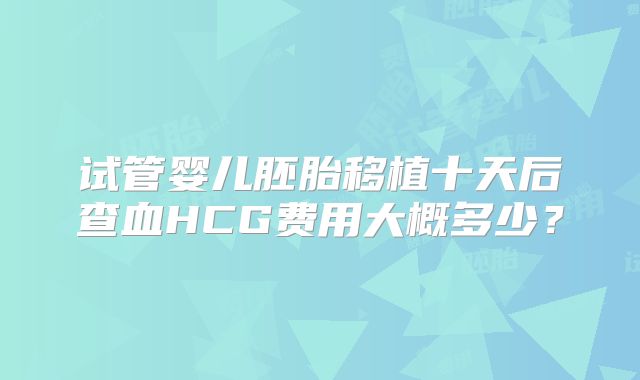 试管婴儿胚胎移植十天后查血HCG费用大概多少？