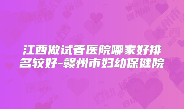 江西做试管医院哪家好排名较好-赣州市妇幼保健院